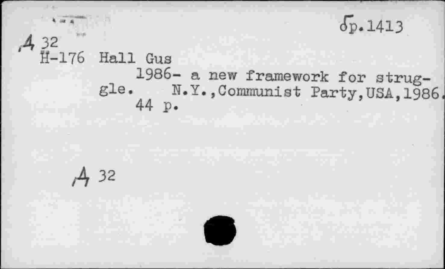 ﻿A 32
H-176
JJ.1413
Hall Gus
1986- a new framework for struggle. N.Y.,Communist Party,USA,1986
44 p.
A 32